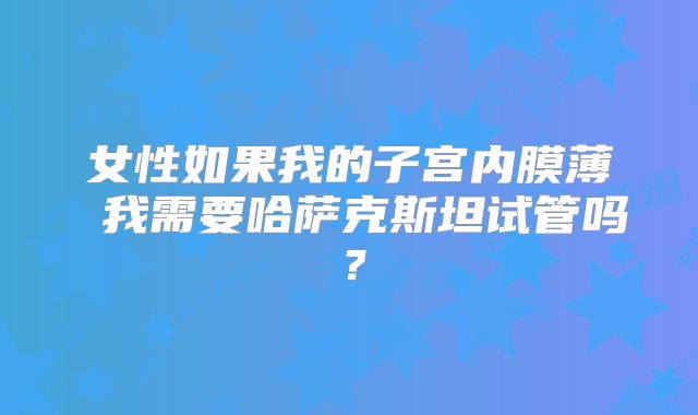 女性如果我的子宫内膜薄 我需要哈萨克斯坦试管吗?
