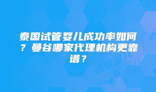 泰国试管婴儿成功率如何?曼谷哪家代理机构更靠谱?