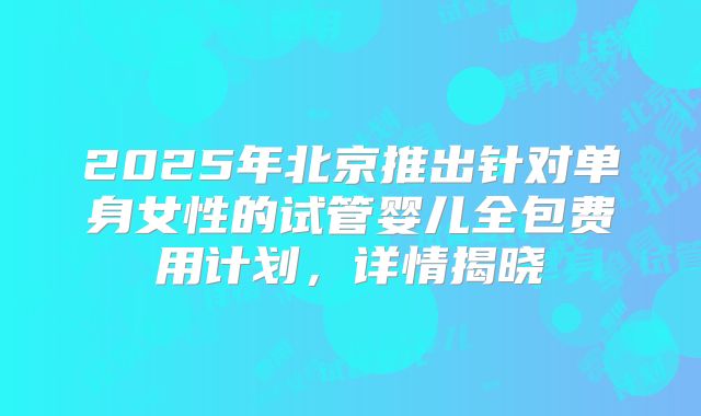 2025年北京推出针对单身女性的试管婴儿全包费用计划，详情揭晓