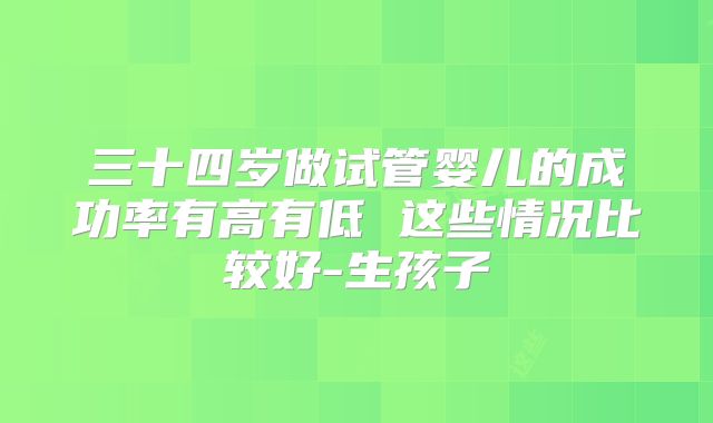 三十四岁做试管婴儿的成功率有高有低 这些情况比较好-生孩子