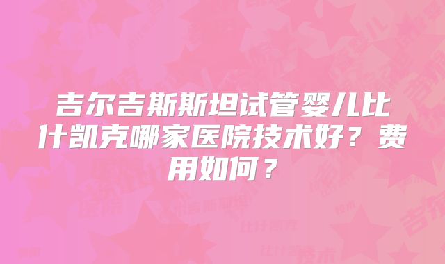 吉尔吉斯斯坦试管婴儿比什凯克哪家医院技术好？费用如何？