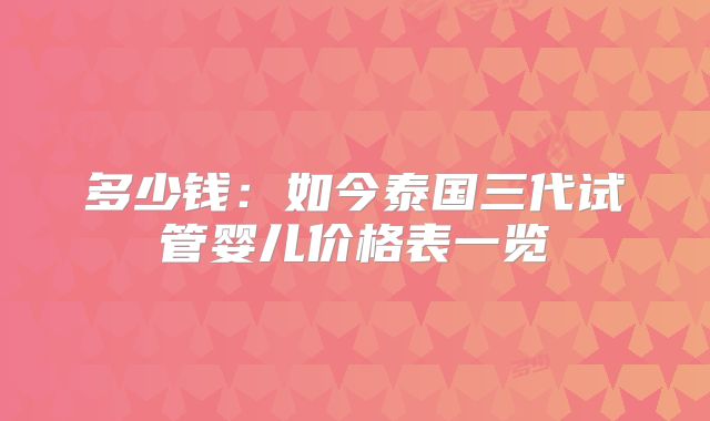 多少钱:如今泰国三代试管婴儿价格表一览