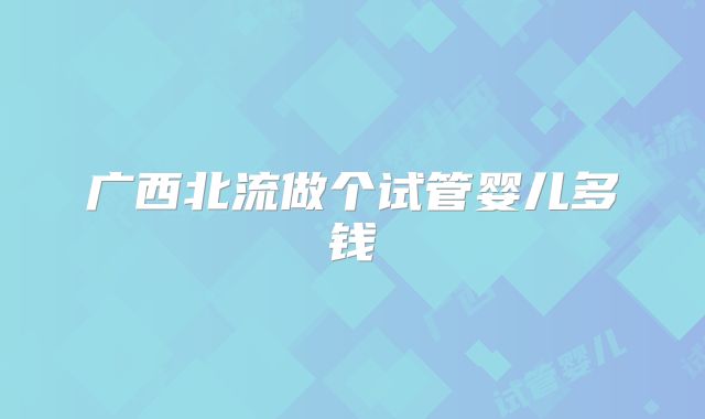 广西北流做个试管婴儿多钱