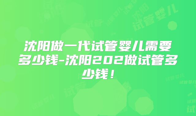 沈阳做一代试管婴儿需要多少钱-沈阳202做试管多少钱！