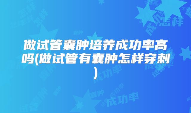 做试管囊肿培养成功率高吗(做试管有囊肿怎样穿刺)