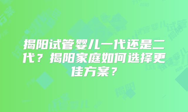 揭阳试管婴儿一代还是二代?揭阳家庭如何选择更佳方案?