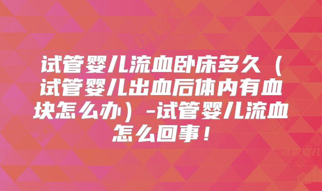 试管婴儿流血卧床多久(试管婴儿出血后体内有血块怎么办)-试管婴儿流血怎么回事!