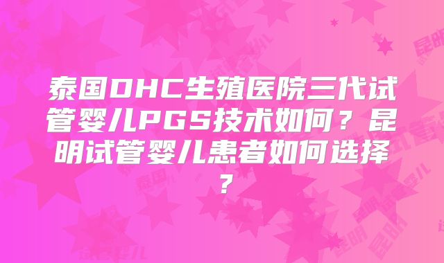 泰国DHC生殖医院三代试管婴儿PGS技术如何?昆明试管婴儿患者如何选择?