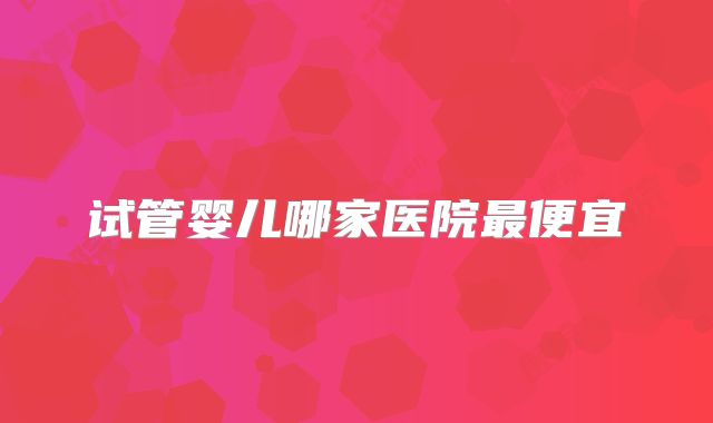 试管婴儿哪家医院最便宜