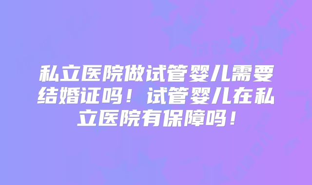 私立医院做试管婴儿需要结婚证吗!试管婴儿在私立医院有保障吗!