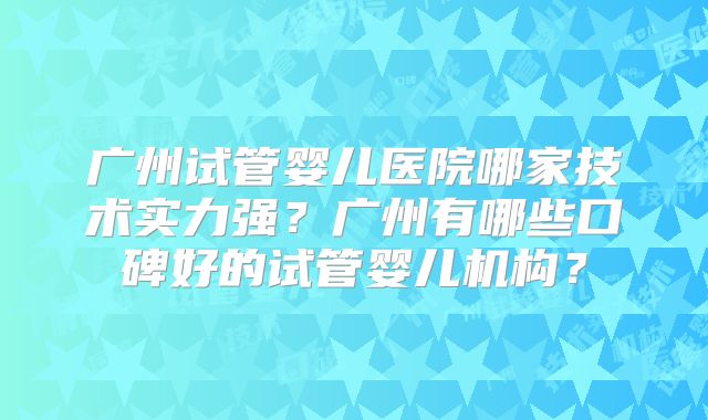 广州试管婴儿医院哪家技术实力强？广州有哪些口碑好的试管婴儿机构？