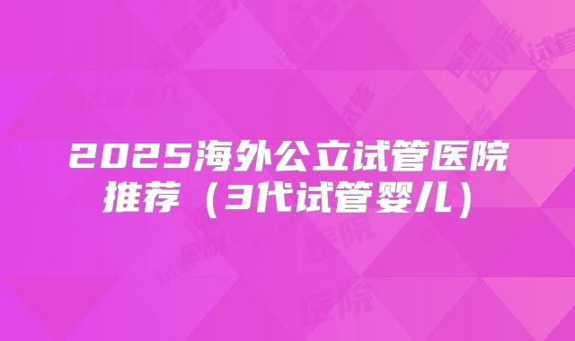 2025海外公立试管医院推荐（3代试管婴儿）