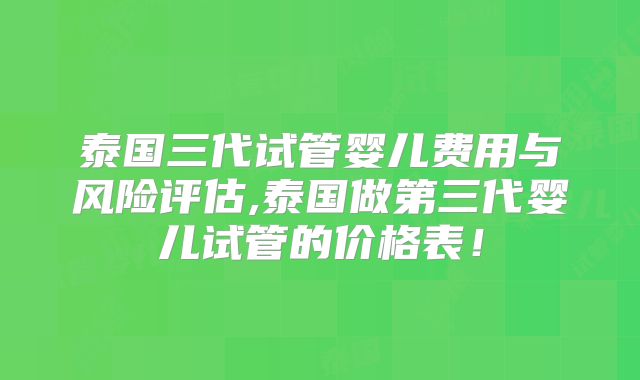 泰国三代试管婴儿费用与风险评估,泰国做第三代婴儿试管的价格表！