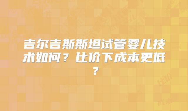 吉尔吉斯斯坦试管婴儿技术如何?比价下成本更低?