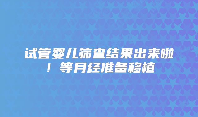 试管婴儿筛查结果出来啦!等月经准备移植