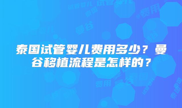 泰国试管婴儿费用多少?曼谷移植流程是怎样的?