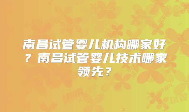 南昌试管婴儿机构哪家好?南昌试管婴儿技术哪家领先?