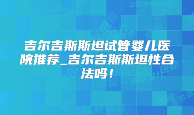 吉尔吉斯斯坦试管婴儿医院推荐_吉尔吉斯斯坦性合法吗!