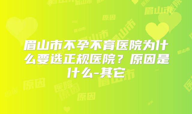 眉山市不孕不育医院为什么要选正规医院？原因是什么-其它