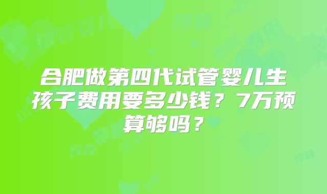合肥做第四代试管婴儿生孩子费用要多少钱?7万预算够吗?