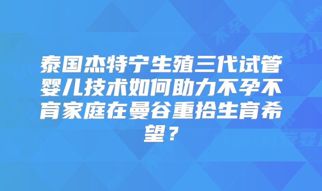 泰国杰特宁生殖三代试管婴儿技术如何助力不孕不育家庭在曼谷重拾生育希望?