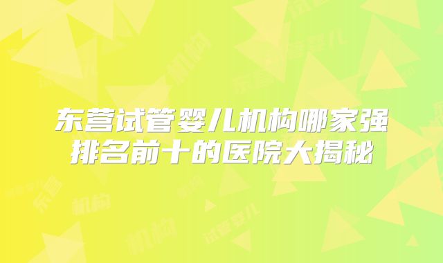 东营试管婴儿机构哪家强排名前十的医院大揭秘