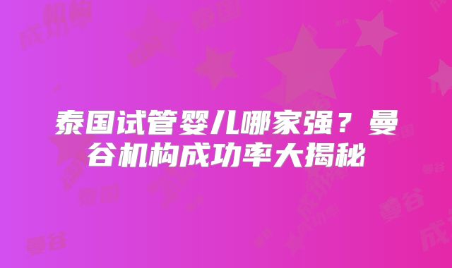 泰国试管婴儿哪家强?曼谷机构成功率大揭秘