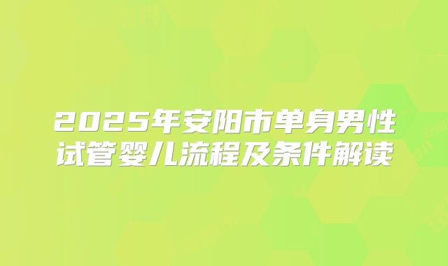2025年安阳市单身男性试管婴儿流程及条件解读