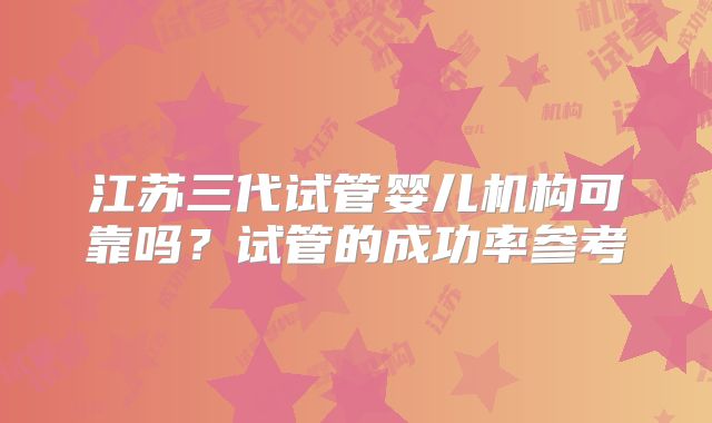 江苏三代试管婴儿机构可靠吗？试管的成功率参考