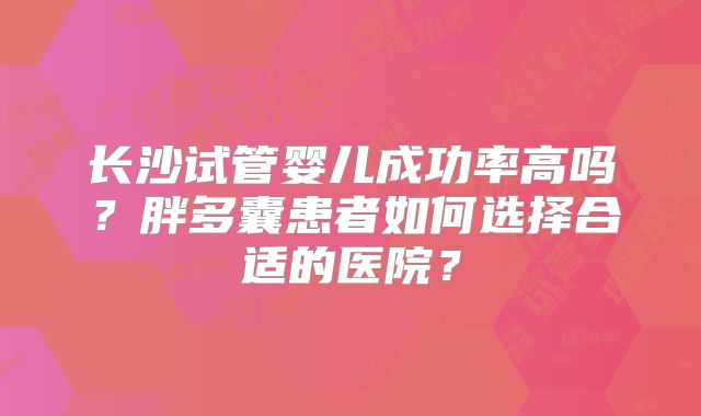 长沙试管婴儿成功率高吗?胖多囊患者如何选择合适的医院?