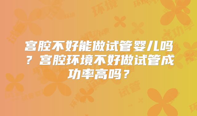 宫腔不好能做试管婴儿吗？宫腔环境不好做试管成功率高吗？