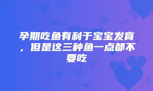 孕期吃鱼有利于宝宝发育，但是这三种鱼一点都不要吃