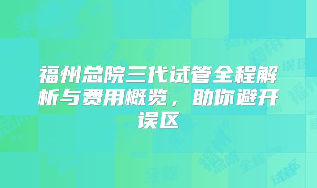 福州总院三代试管全程解析与费用概览,助你避开误区