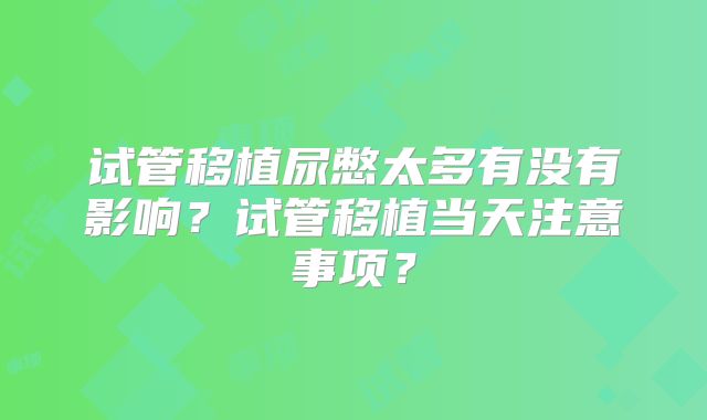 试管移植尿憋太多有没有影响?试管移植当天注意事项?