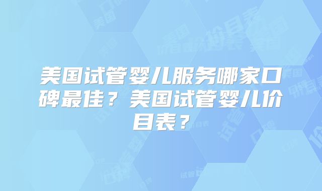 美国试管婴儿服务哪家口碑最佳？美国试管婴儿价目表？