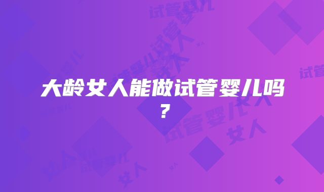 大龄女人能做试管婴儿吗?