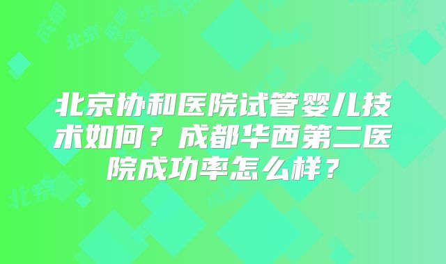 北京协和医院试管婴儿技术如何？成都华西第二医院成功率怎么样？