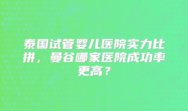 泰国试管婴儿医院实力比拼，曼谷哪家医院成功率更高？