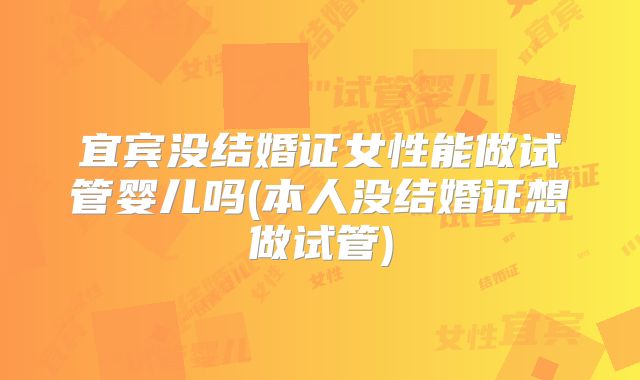 宜宾没结婚证女性能做试管婴儿吗(本人没结婚证想做试管)