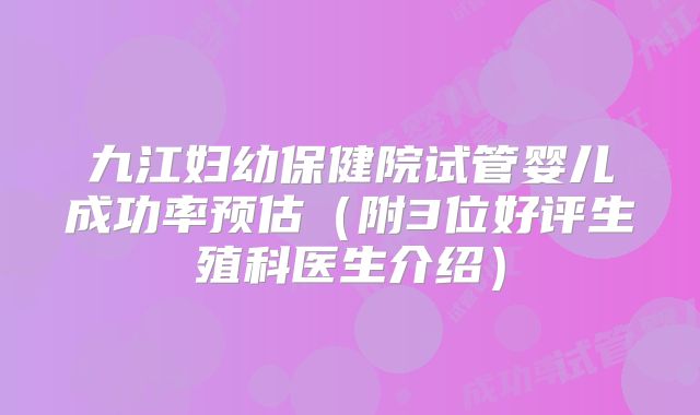 九江妇幼保健院试管婴儿成功率预估(附3位好评生殖科医生介绍)
