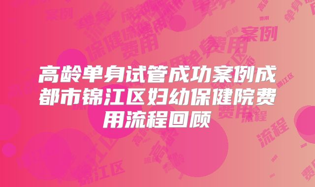 高龄单身试管成功案例成都市锦江区妇幼保健院费用流程回顾