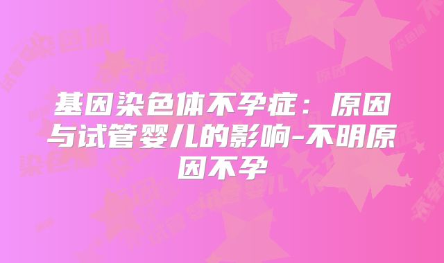 基因染色体不孕症：原因与试管婴儿的影响-不明原因不孕