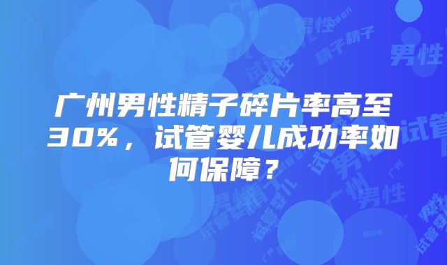 广州男性精子碎片率高至30%,试管婴儿成功率如何保障?