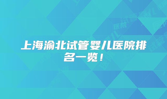上海渝北试管婴儿医院排名一览!