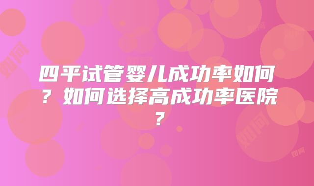 四平试管婴儿成功率如何？如何选择高成功率医院？