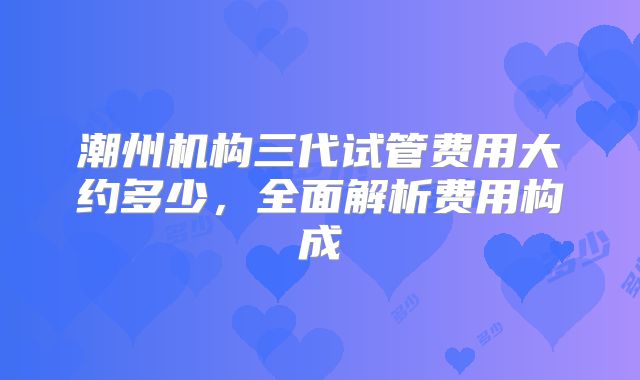 潮州机构三代试管费用大约多少,全面解析费用构成