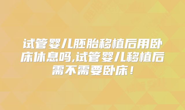 试管婴儿胚胎移植后用卧床休息吗,试管婴儿移植后需不需要卧床!
