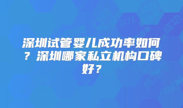 深圳试管婴儿成功率如何？深圳哪家私立机构口碑好？