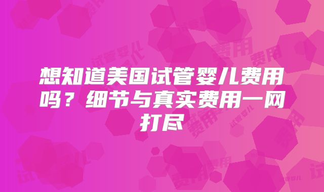 想知道美国试管婴儿费用吗？细节与真实费用一网打尽