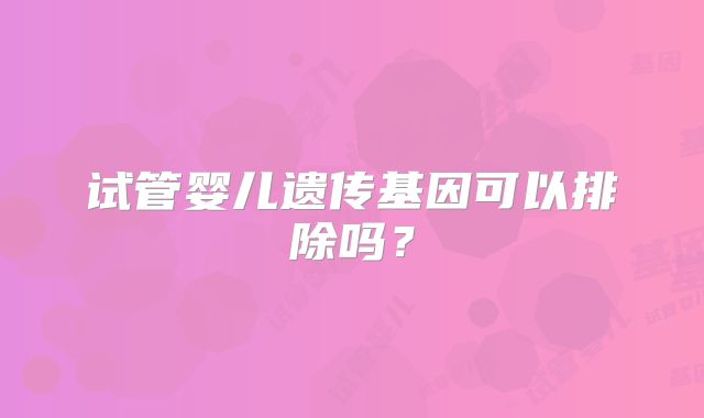 试管婴儿遗传基因可以排除吗？